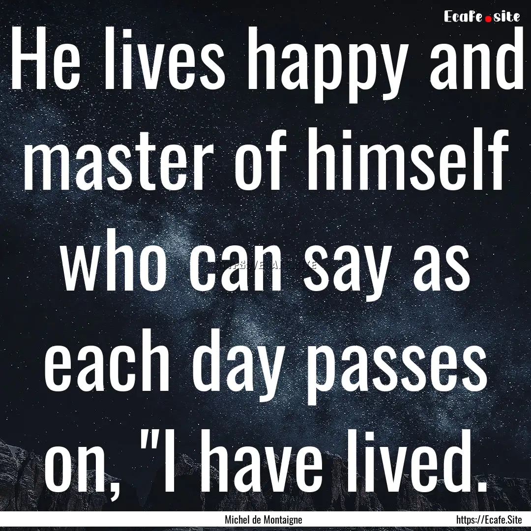 He lives happy and master of himself who.... : Quote by Michel de Montaigne