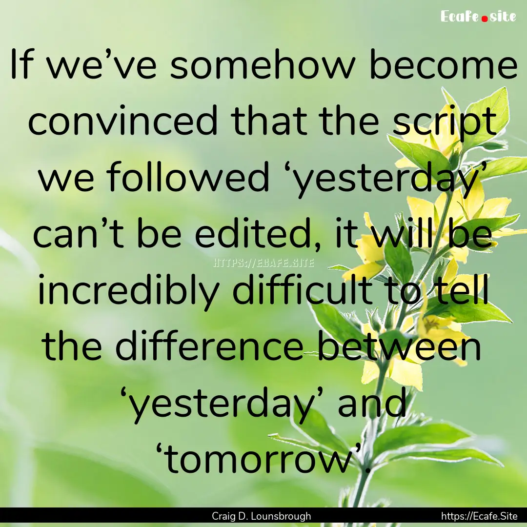 If we’ve somehow become convinced that.... : Quote by Craig D. Lounsbrough