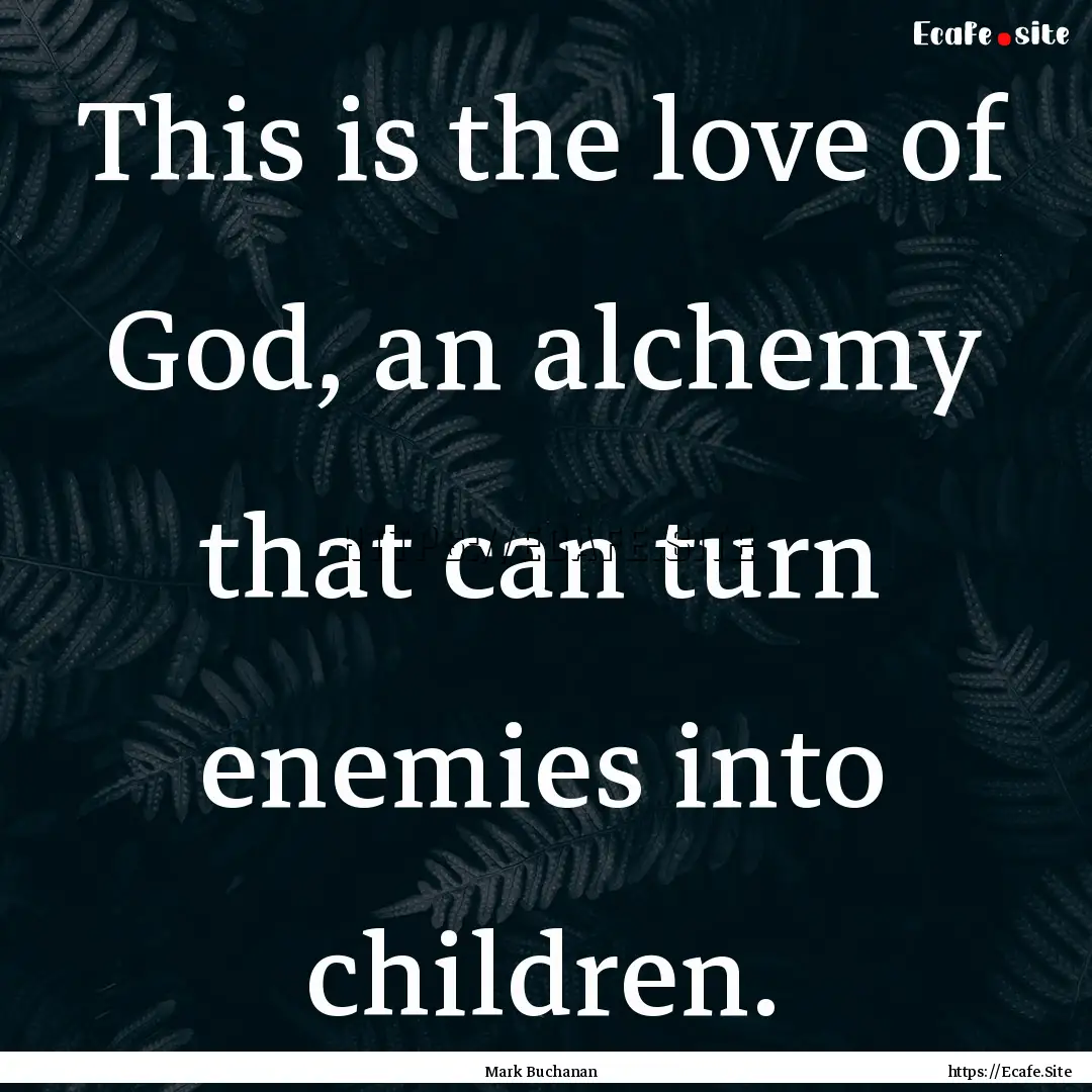 This is the love of God, an alchemy that.... : Quote by Mark Buchanan