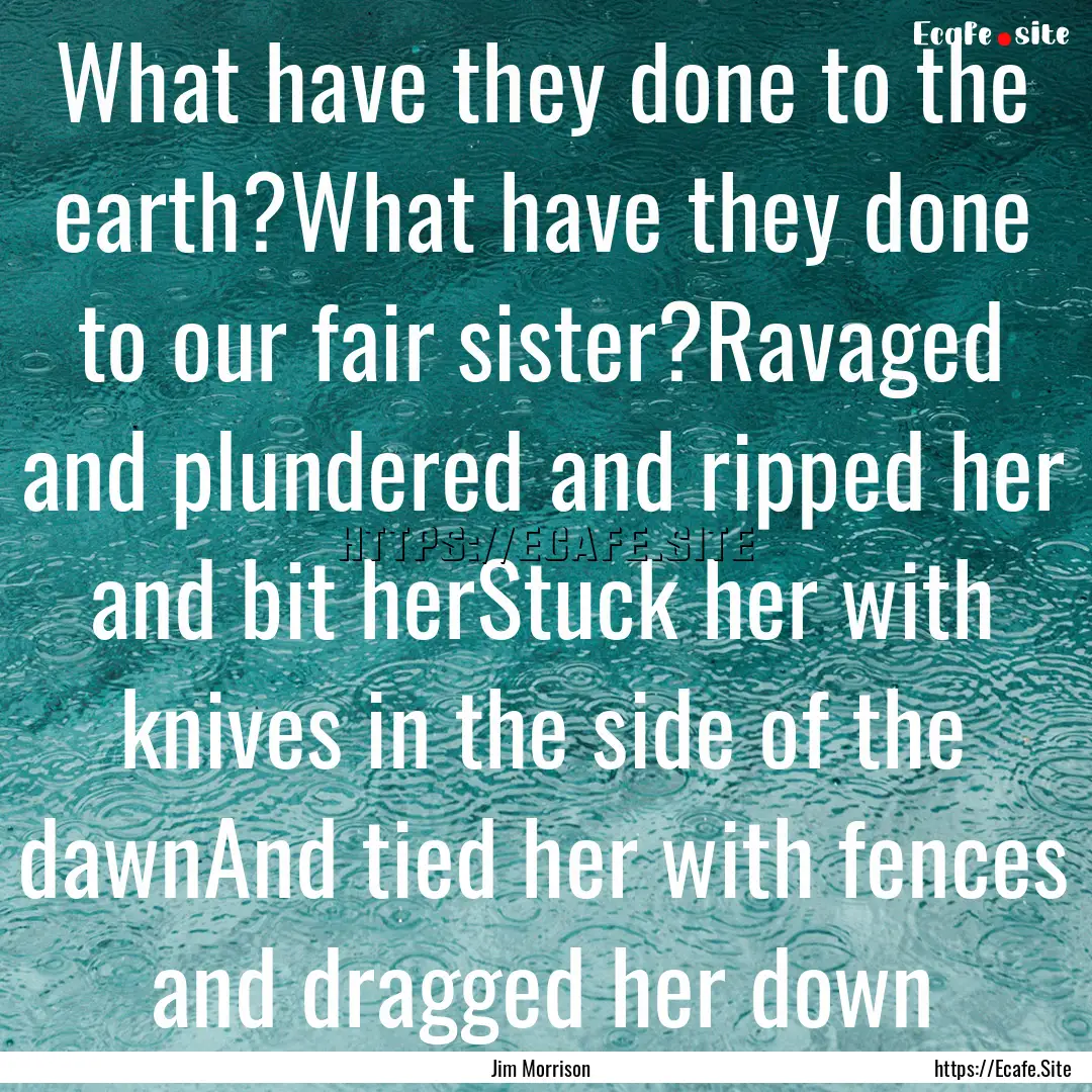 What have they done to the earth?What have.... : Quote by Jim Morrison