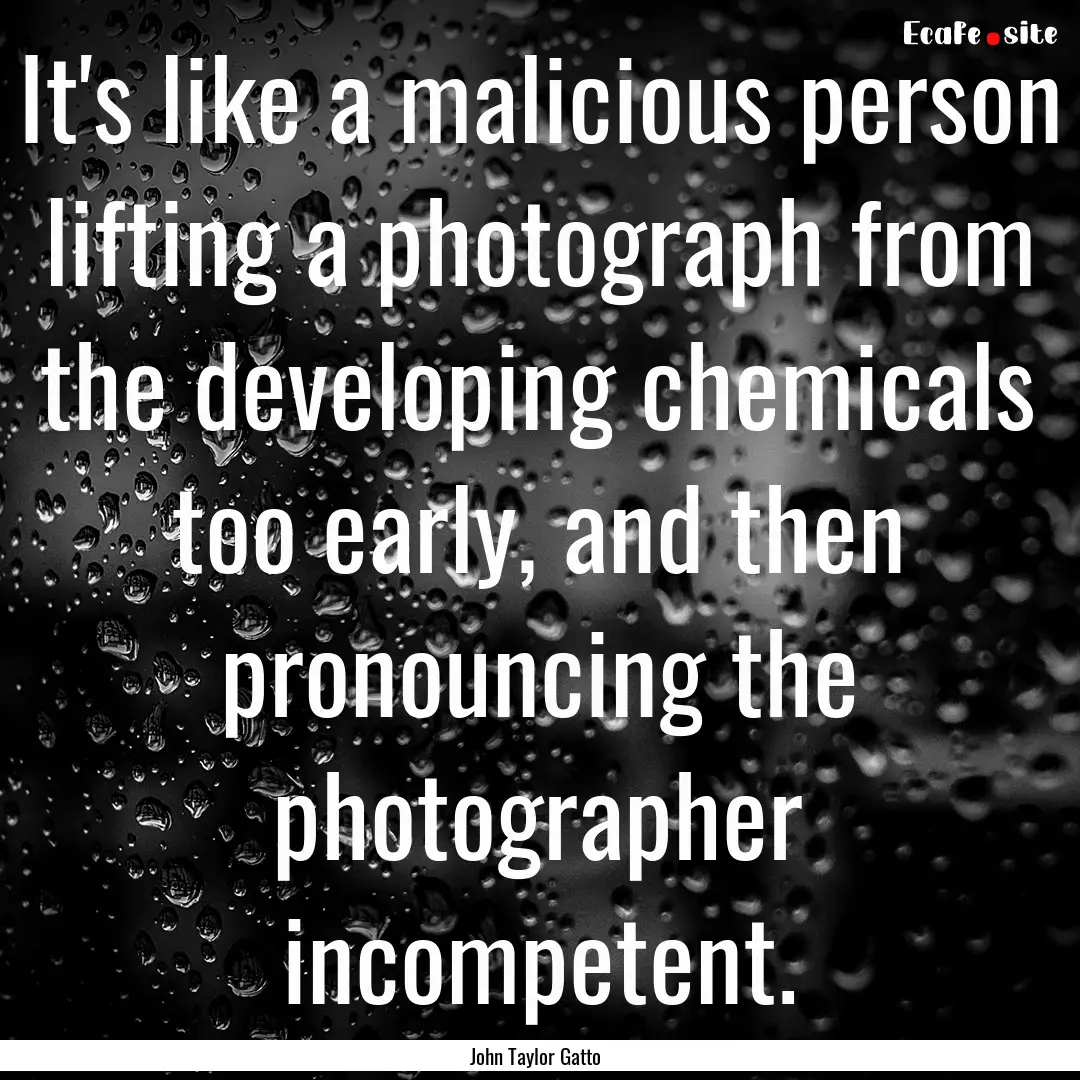 It's like a malicious person lifting a photograph.... : Quote by John Taylor Gatto