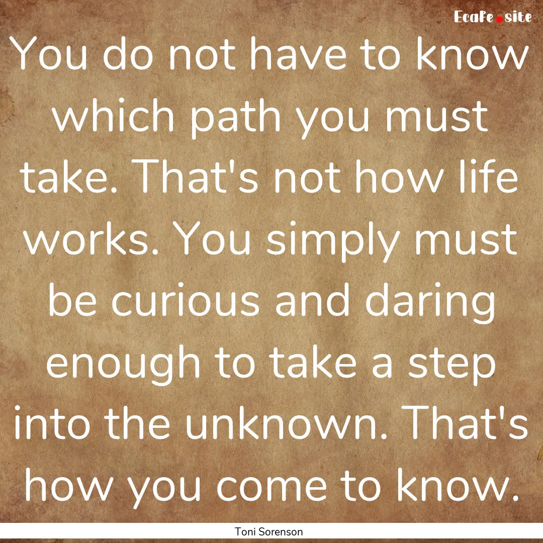 You do not have to know which path you must.... : Quote by Toni Sorenson