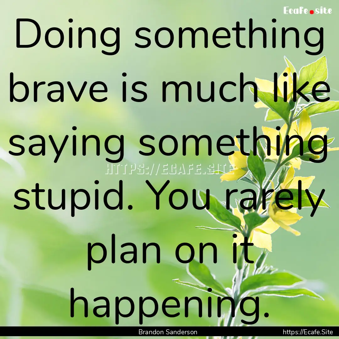 Doing something brave is much like saying.... : Quote by Brandon Sanderson