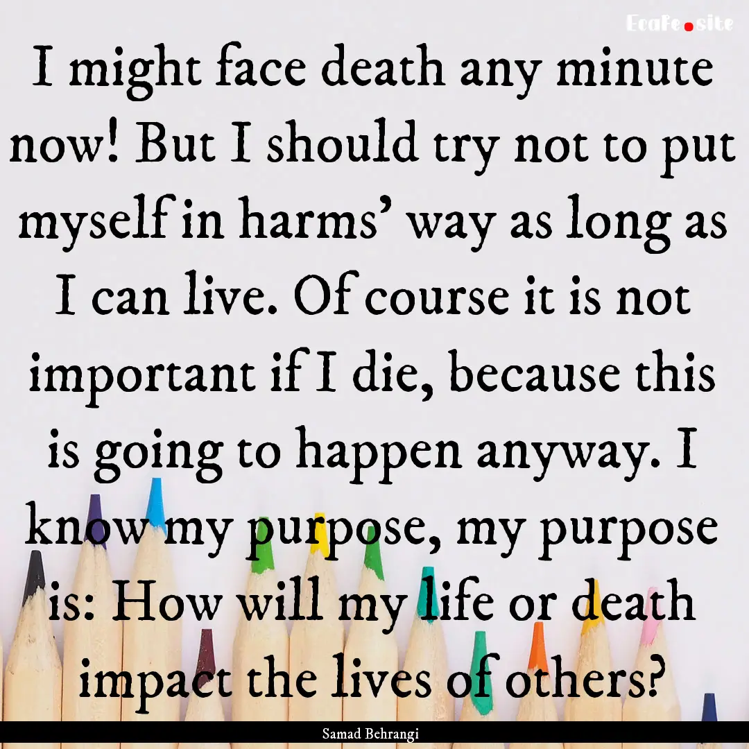 I might face death any minute now! But I.... : Quote by Samad Behrangi