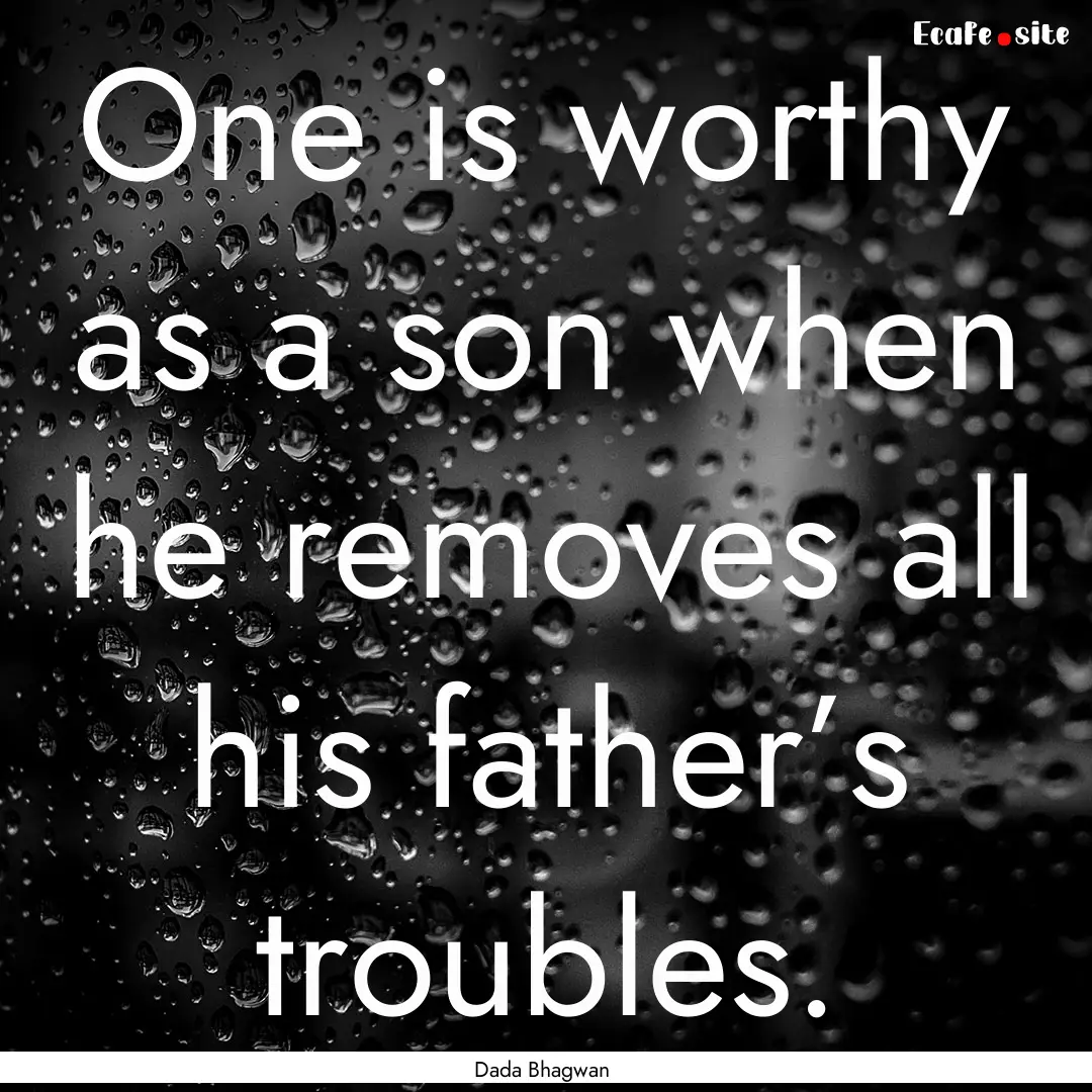 One is worthy as a son when he removes all.... : Quote by Dada Bhagwan