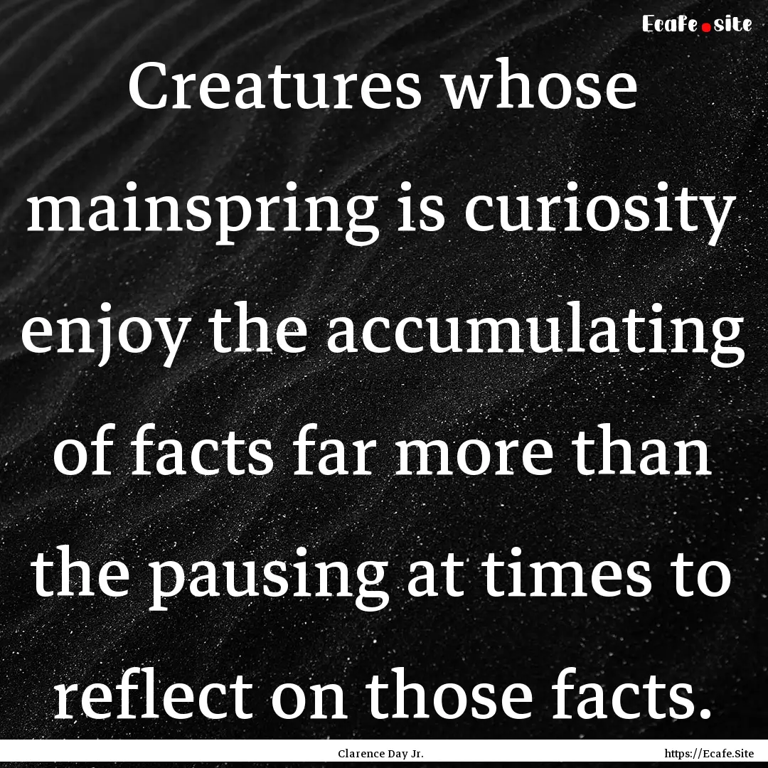 Creatures whose mainspring is curiosity enjoy.... : Quote by Clarence Day Jr.