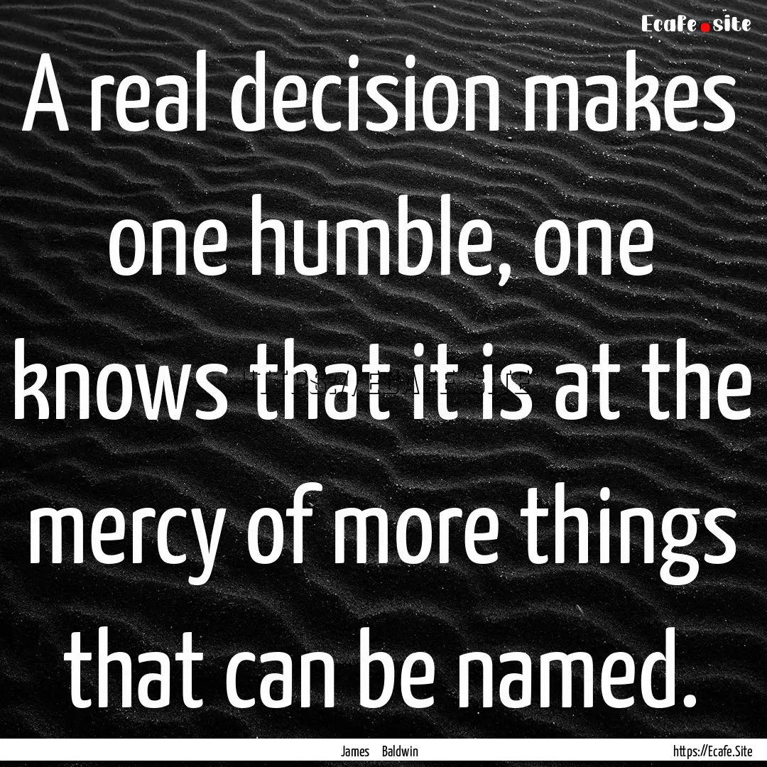 A real decision makes one humble, one knows.... : Quote by James Baldwin