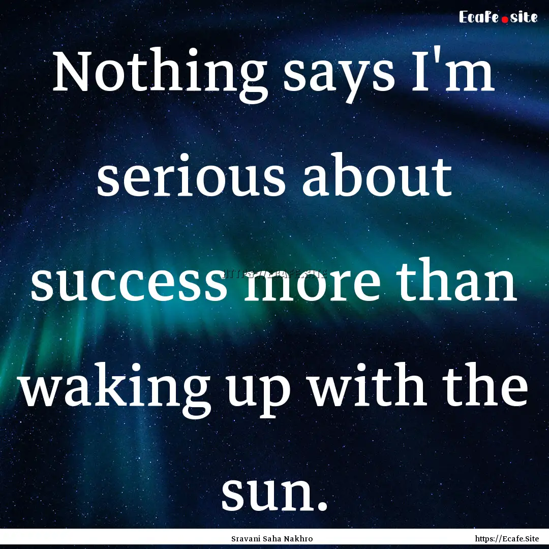 Nothing says I'm serious about success more.... : Quote by Sravani Saha Nakhro