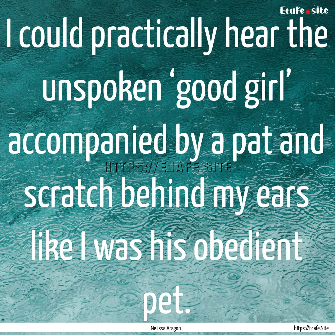 I could practically hear the unspoken ‘good.... : Quote by Melissa Aragon