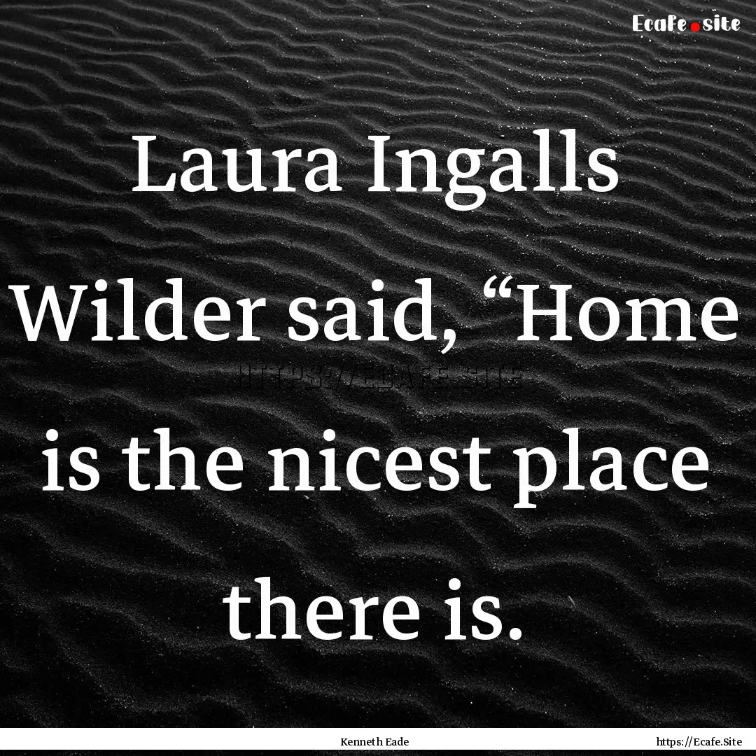 Laura Ingalls Wilder said, “Home is the.... : Quote by Kenneth Eade