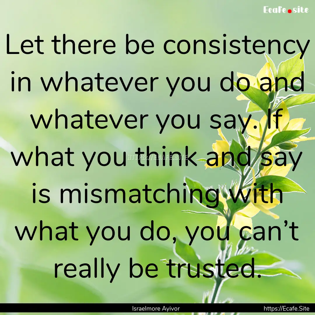 Let there be consistency in whatever you.... : Quote by Israelmore Ayivor