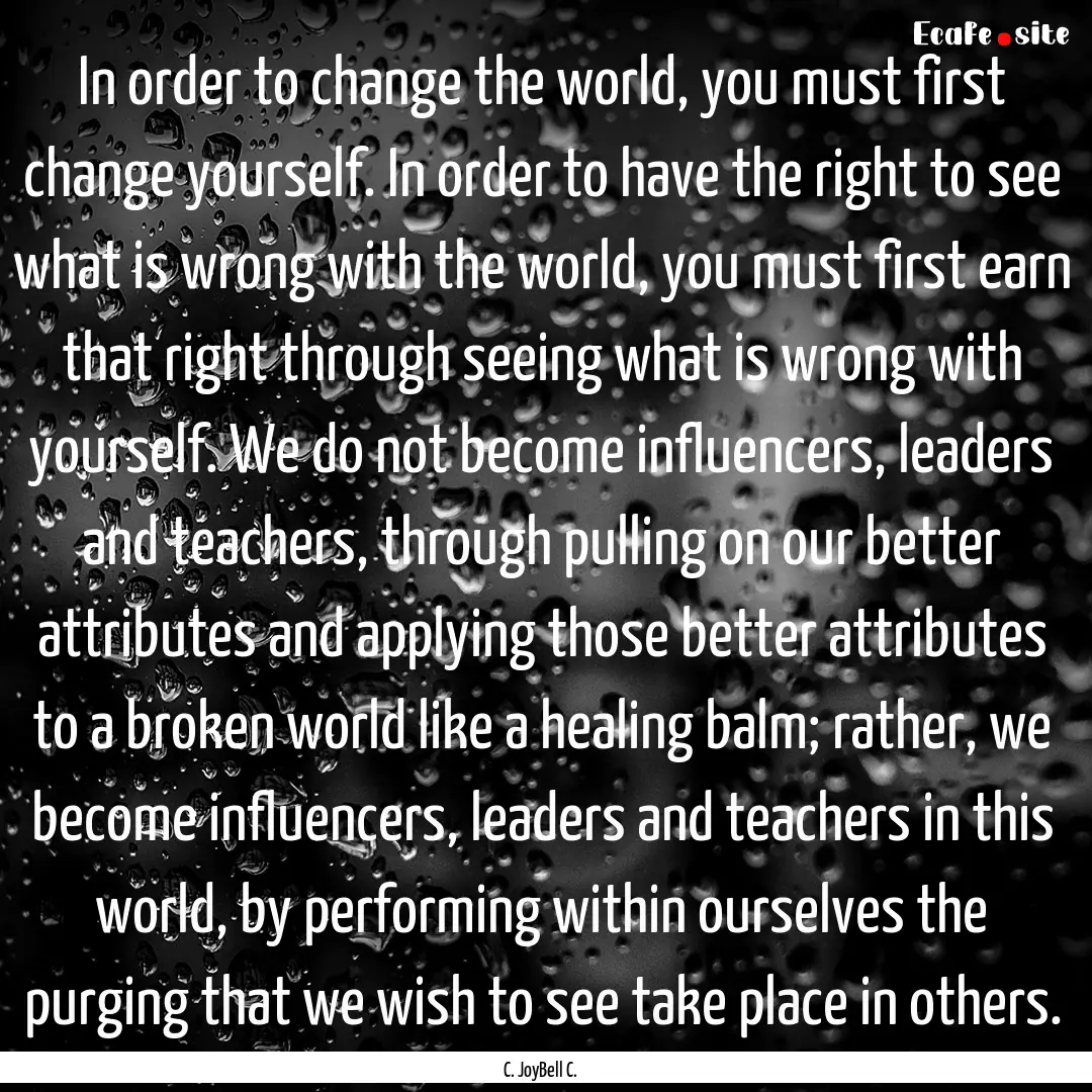 In order to change the world, you must first.... : Quote by C. JoyBell C.