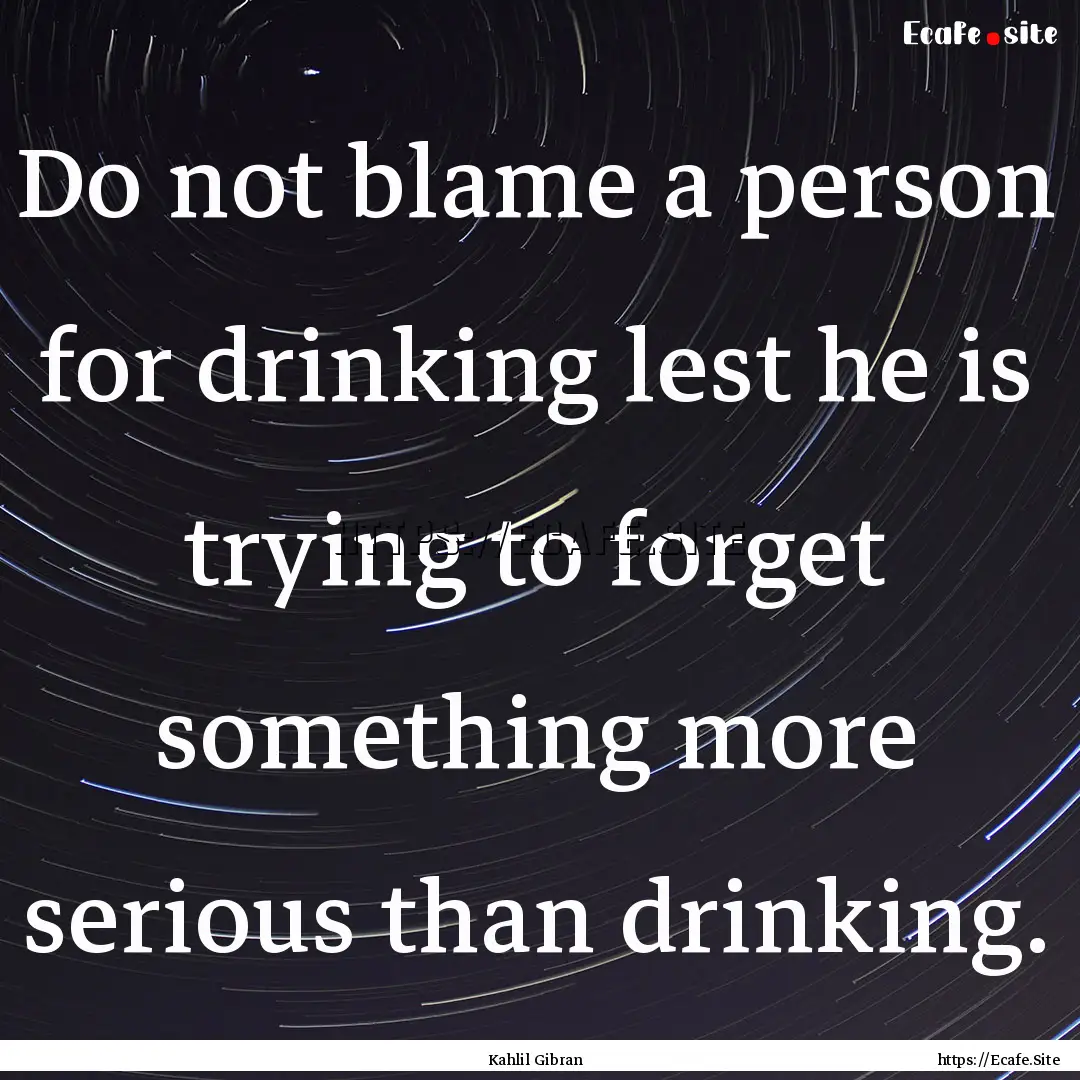 Do not blame a person for drinking lest he.... : Quote by Kahlil Gibran