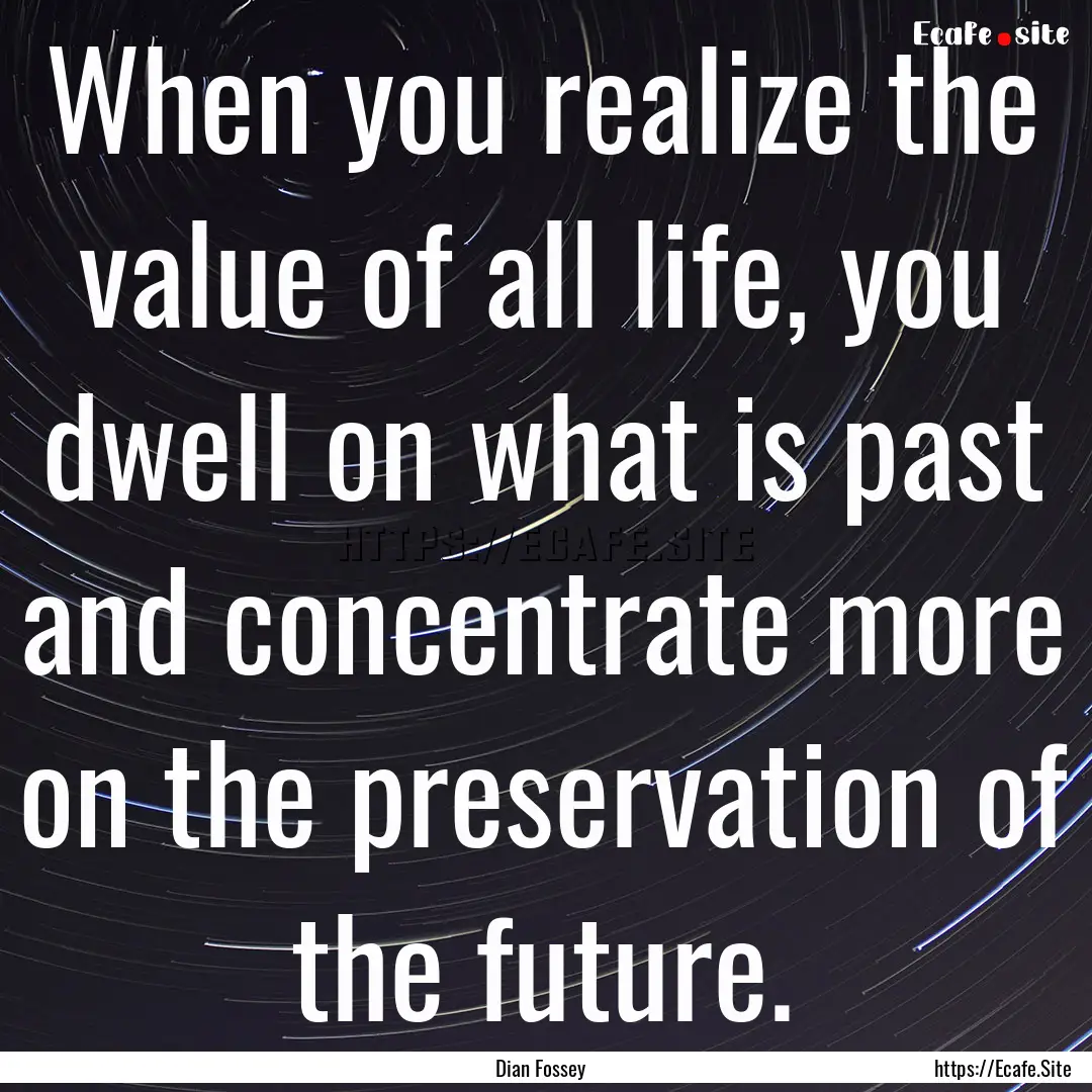 When you realize the value of all life, you.... : Quote by Dian Fossey