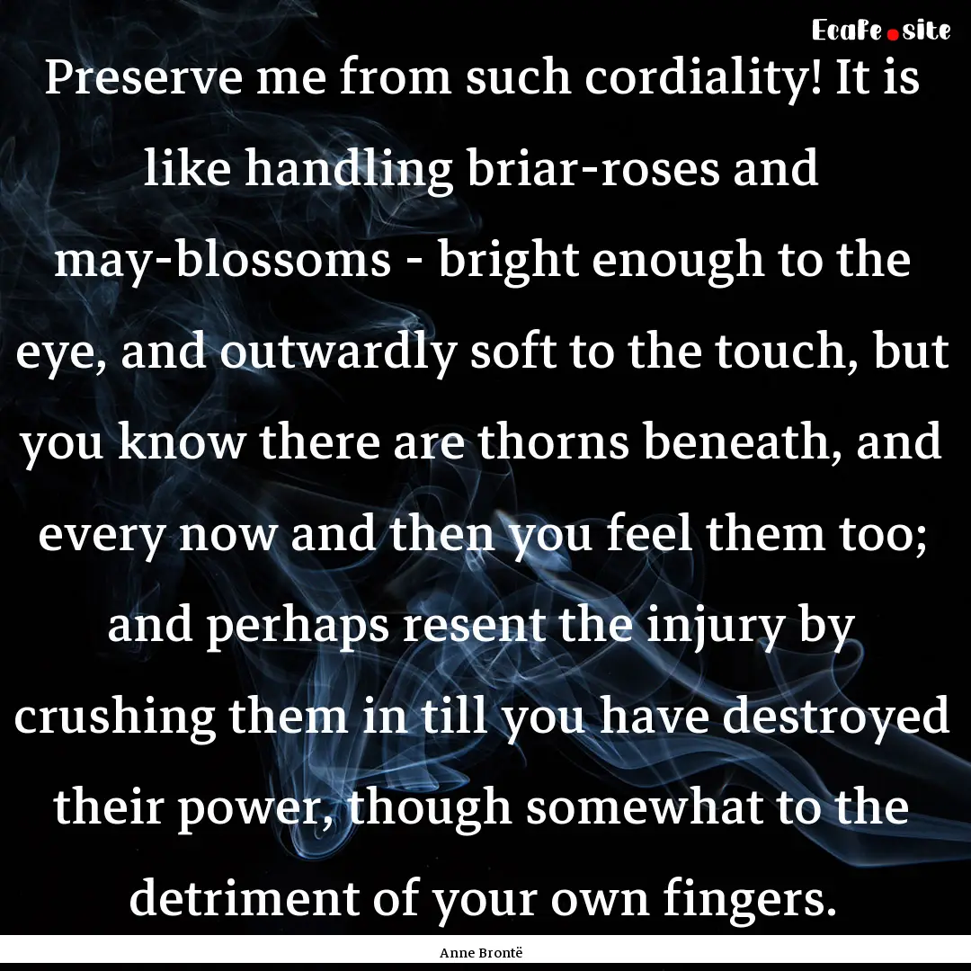 Preserve me from such cordiality! It is like.... : Quote by Anne Brontë