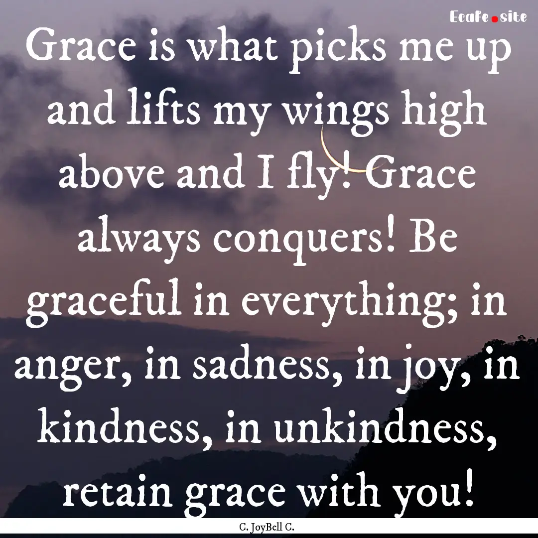 Grace is what picks me up and lifts my wings.... : Quote by C. JoyBell C.