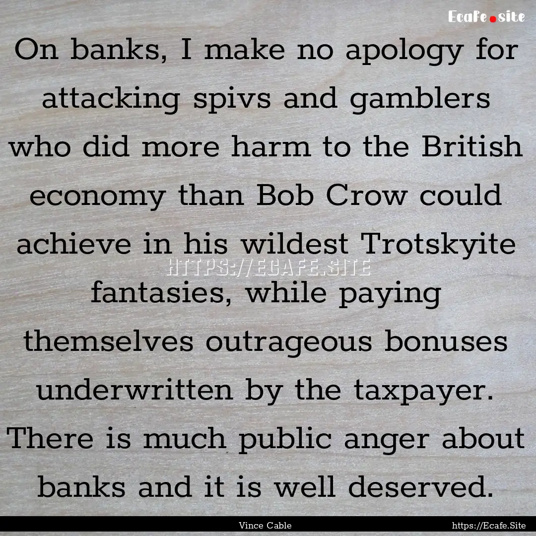 On banks, I make no apology for attacking.... : Quote by Vince Cable