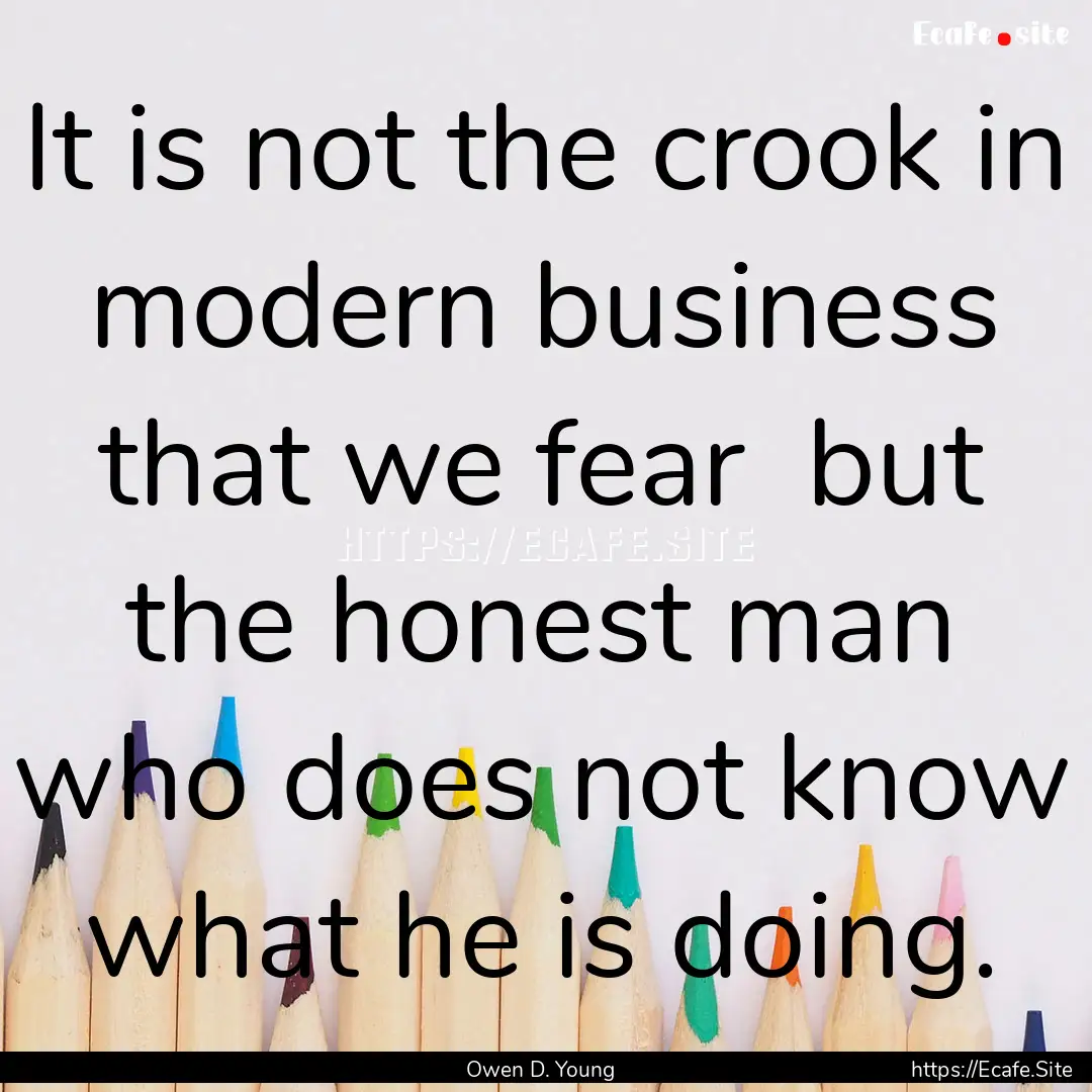 It is not the crook in modern business that.... : Quote by Owen D. Young