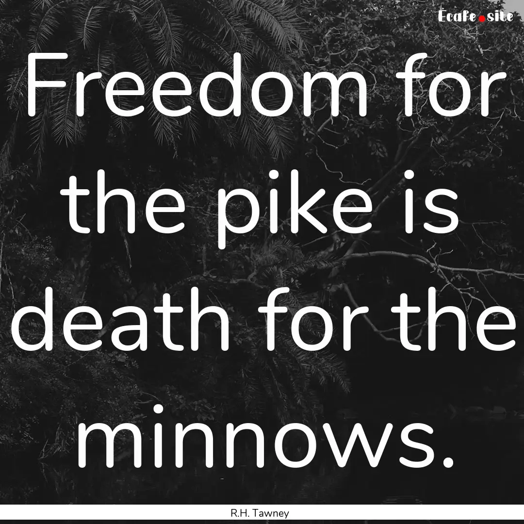 Freedom for the pike is death for the minnows..... : Quote by R.H. Tawney