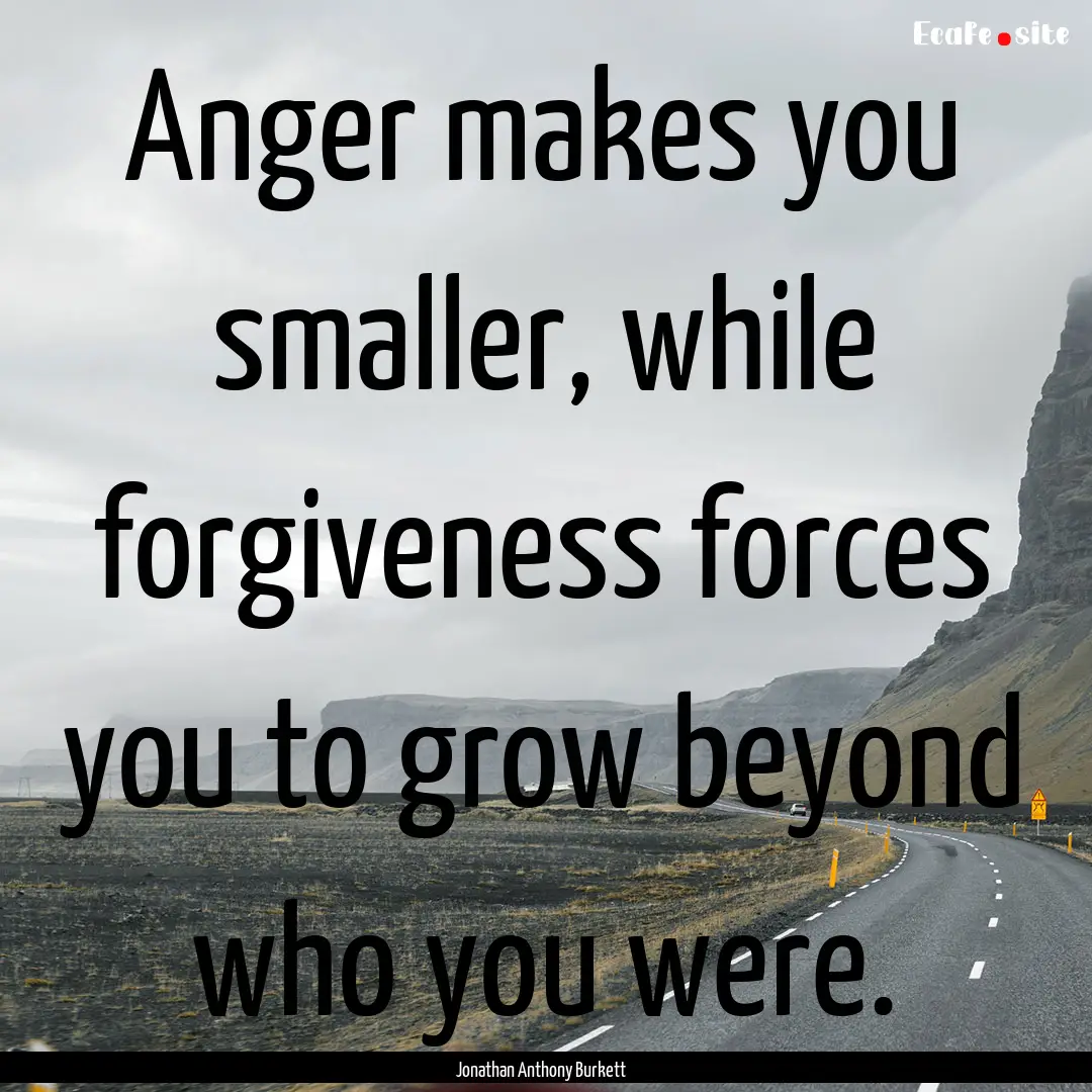 Anger makes you smaller, while forgiveness.... : Quote by Jonathan Anthony Burkett