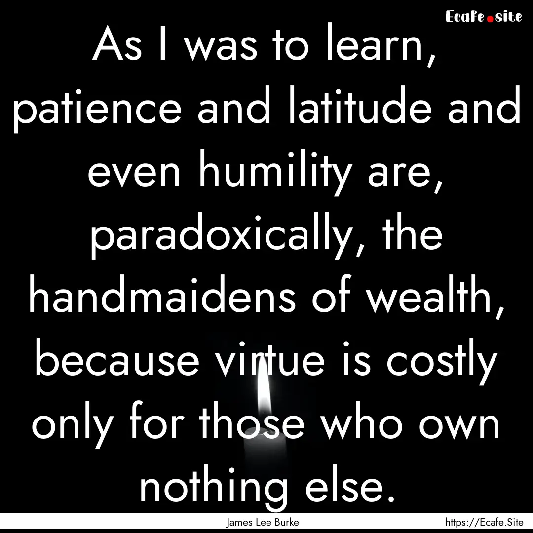 As I was to learn, patience and latitude.... : Quote by James Lee Burke