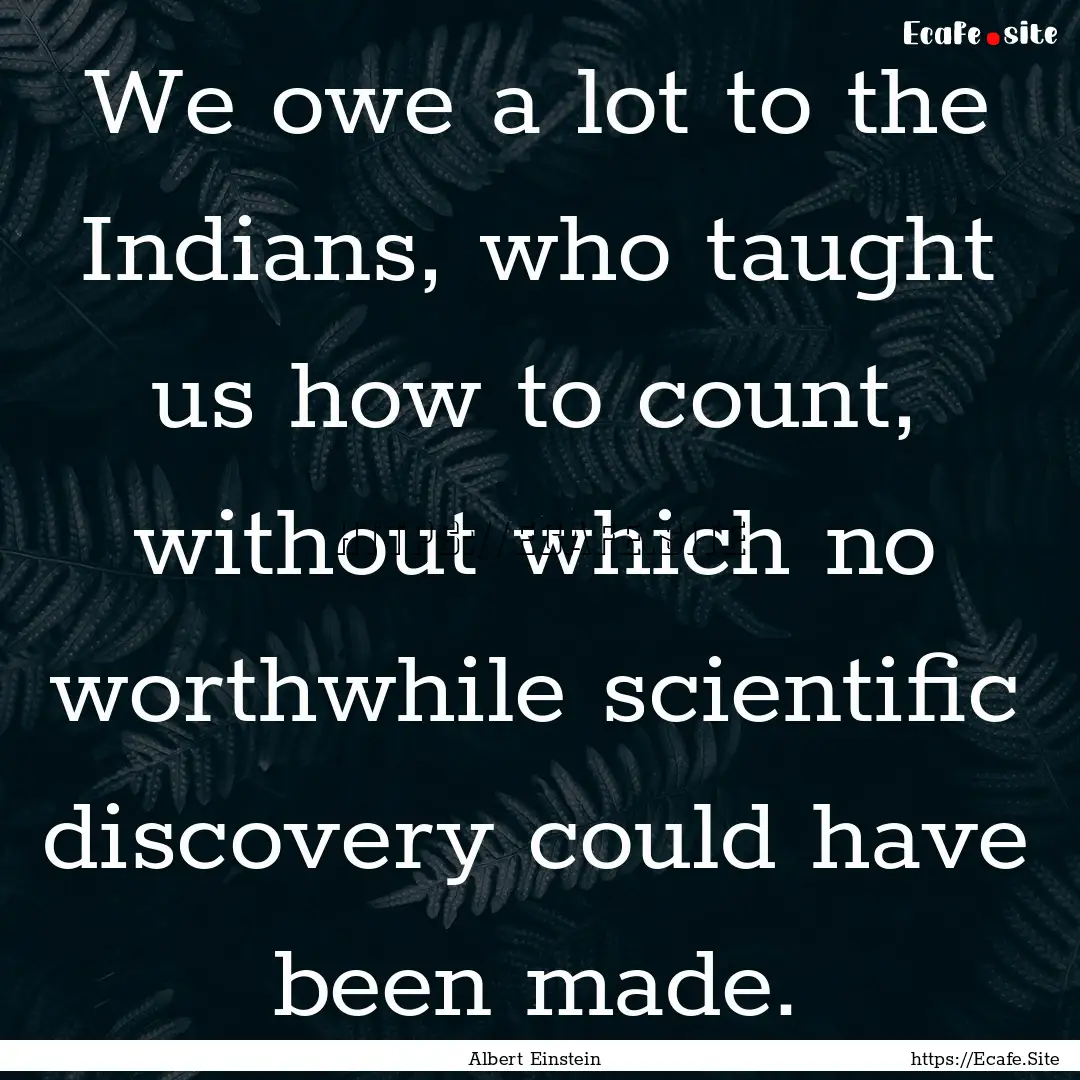 We owe a lot to the Indians, who taught us.... : Quote by Albert Einstein