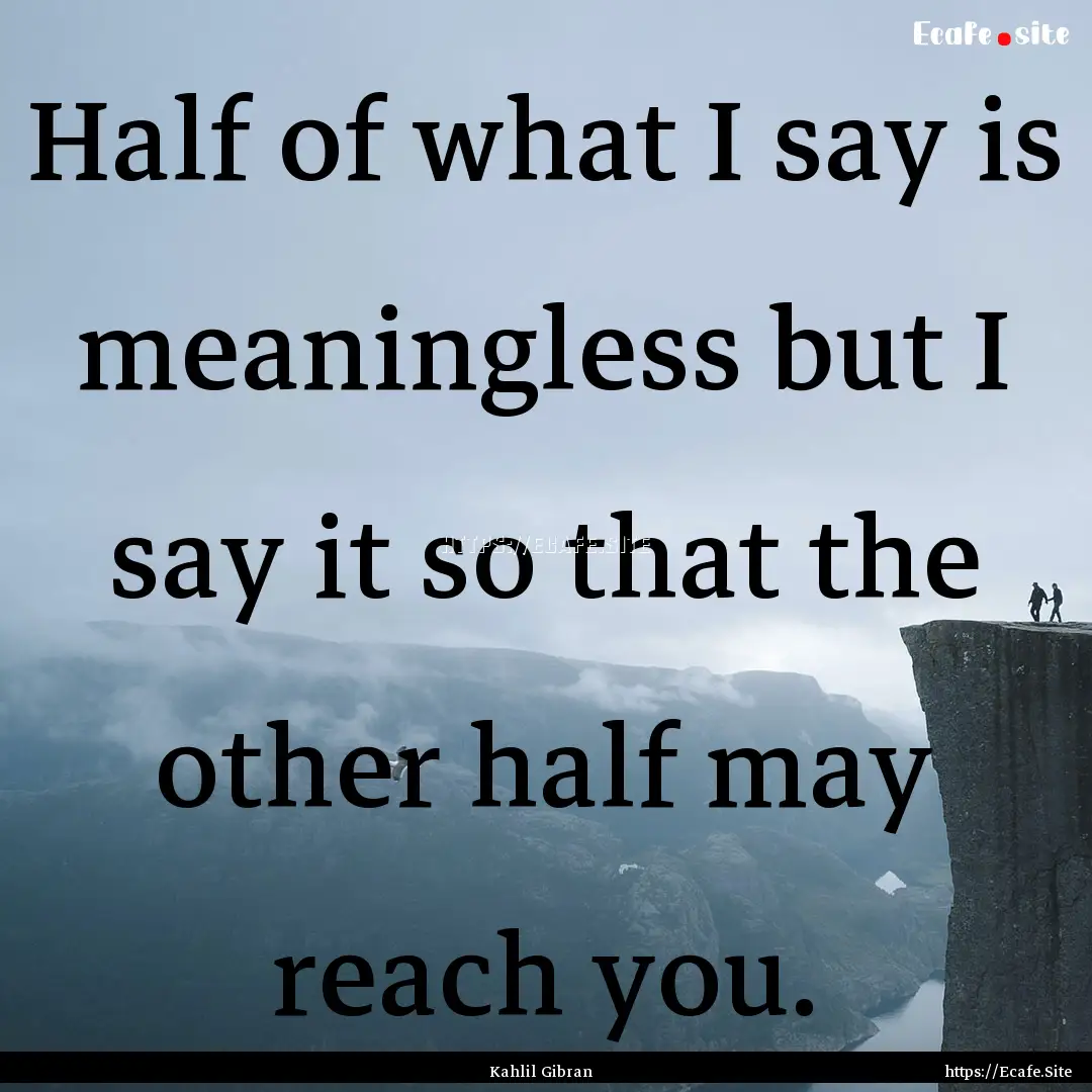 Half of what I say is meaningless but I say.... : Quote by Kahlil Gibran