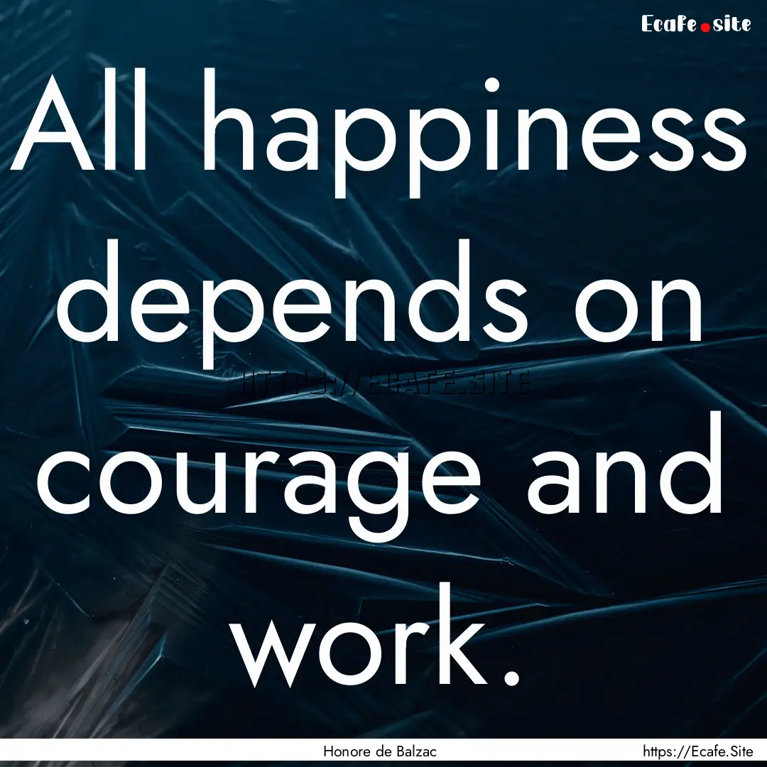 All happiness depends on courage and work..... : Quote by Honore de Balzac