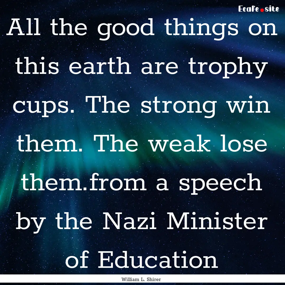 All the good things on this earth are trophy.... : Quote by William L. Shirer