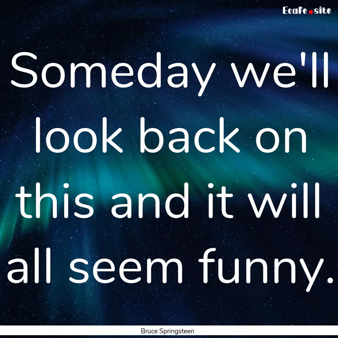 Someday we'll look back on this and it will.... : Quote by Bruce Springsteen