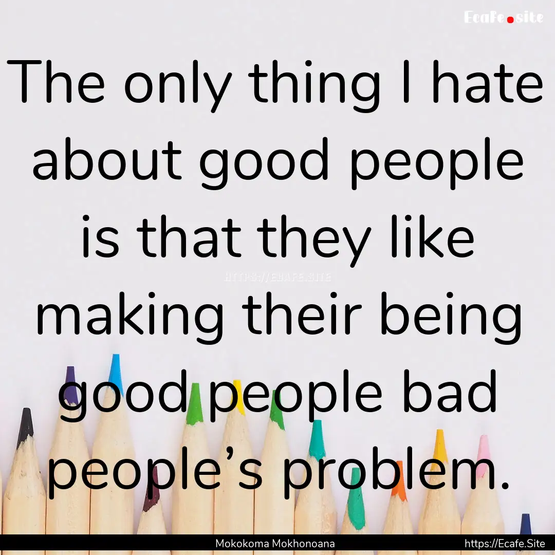 The only thing I hate about good people is.... : Quote by Mokokoma Mokhonoana