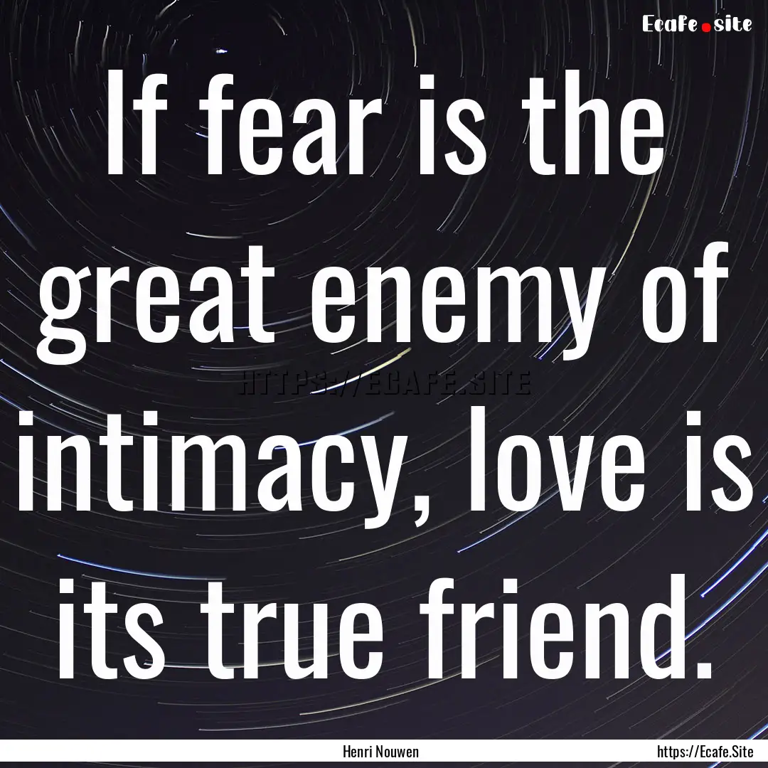 If fear is the great enemy of intimacy, love.... : Quote by Henri Nouwen