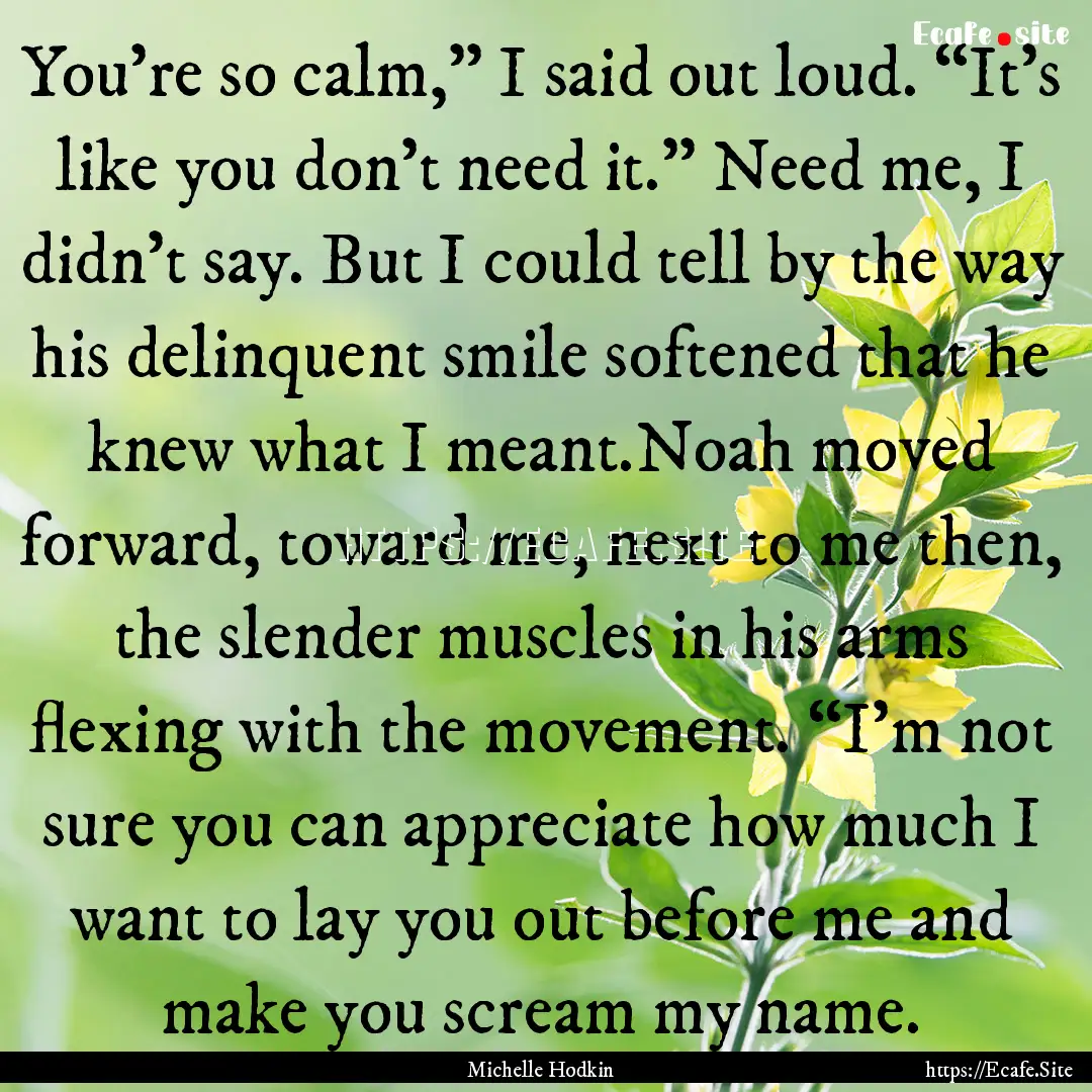 You’re so calm,” I said out loud. “It’s.... : Quote by Michelle Hodkin