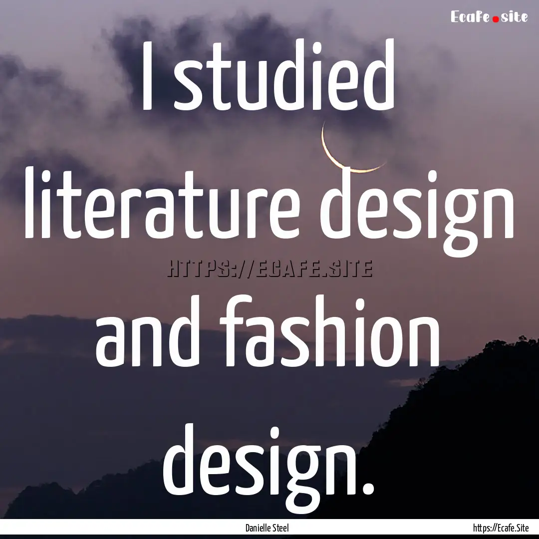 I studied literature design and fashion design..... : Quote by Danielle Steel