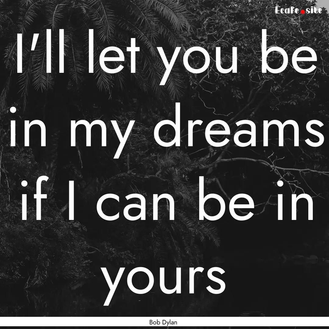 I'll let you be in my dreams if I can be.... : Quote by Bob Dylan