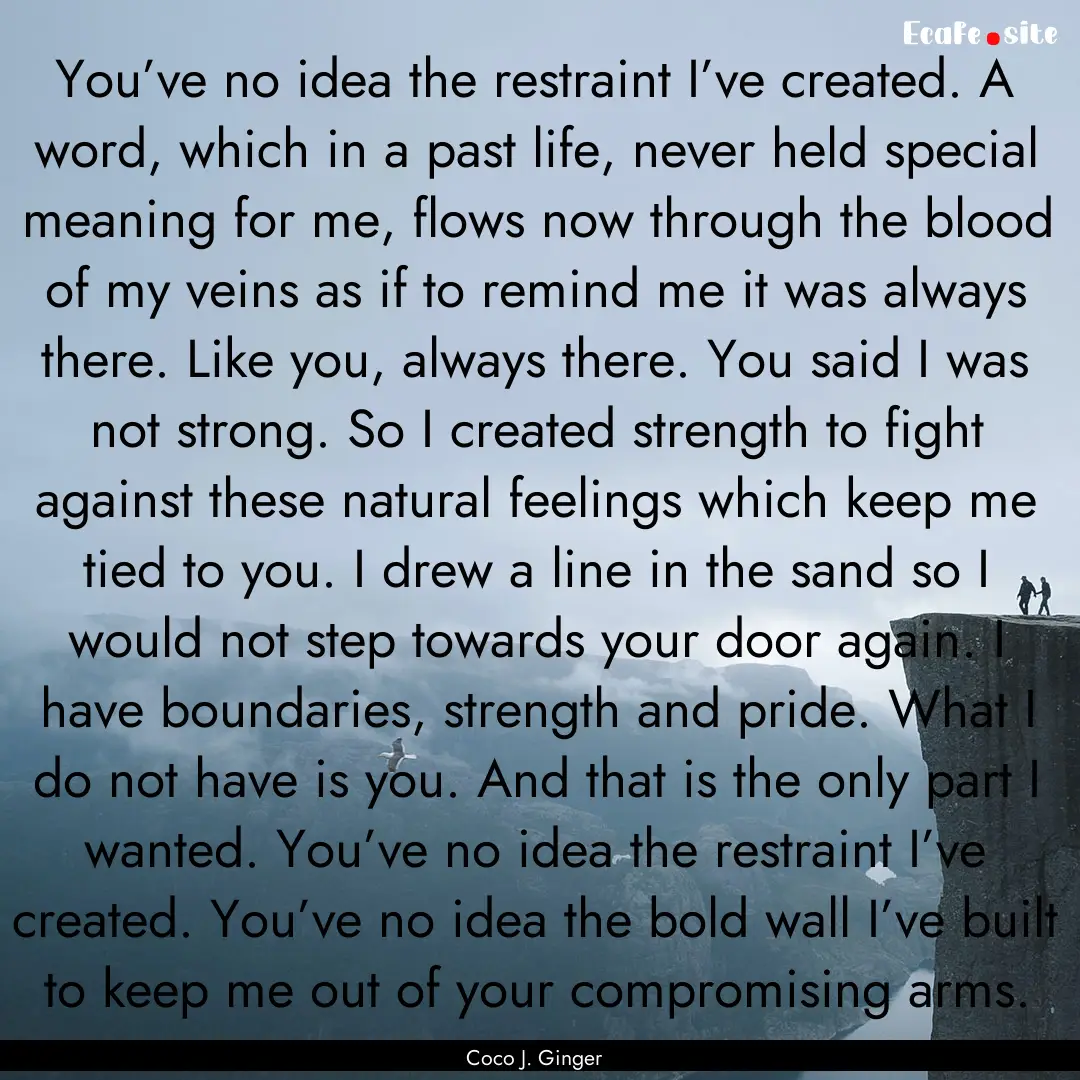 You’ve no idea the restraint I’ve created..... : Quote by Coco J. Ginger