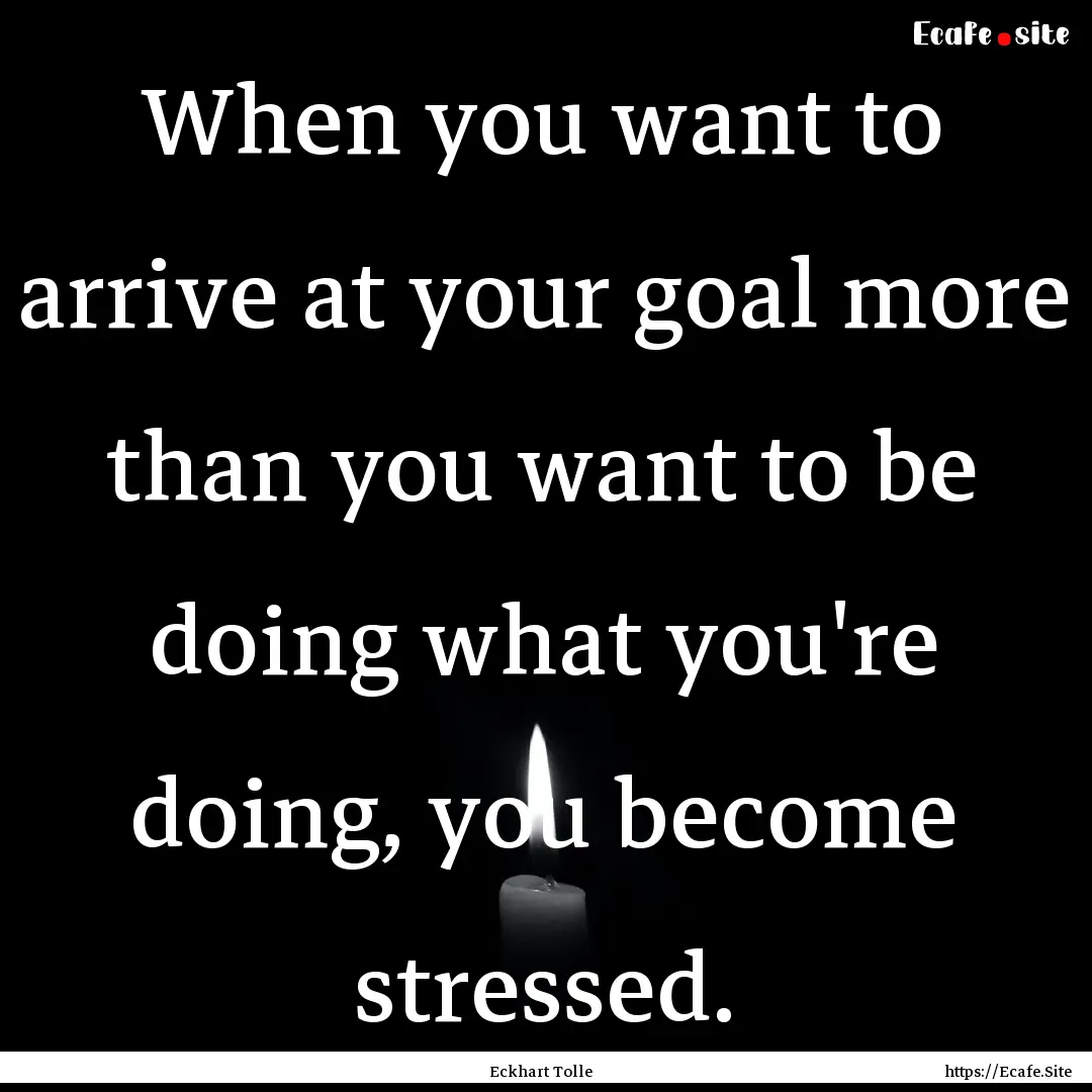 When you want to arrive at your goal more.... : Quote by Eckhart Tolle