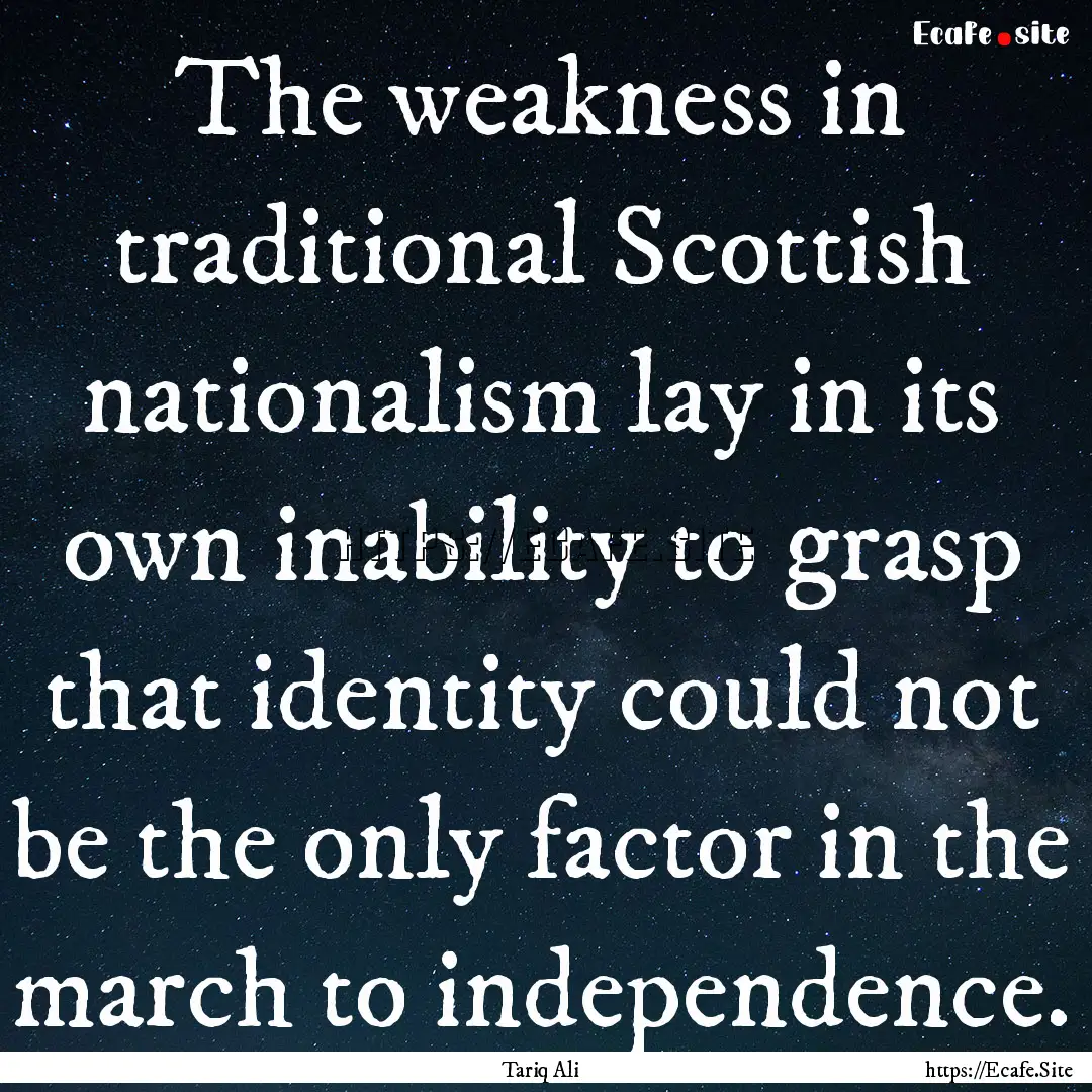 The weakness in traditional Scottish nationalism.... : Quote by Tariq Ali