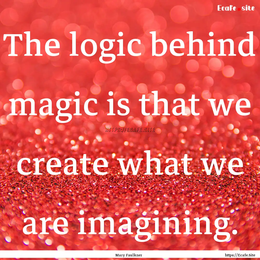 The logic behind magic is that we create.... : Quote by Mary Faulkner