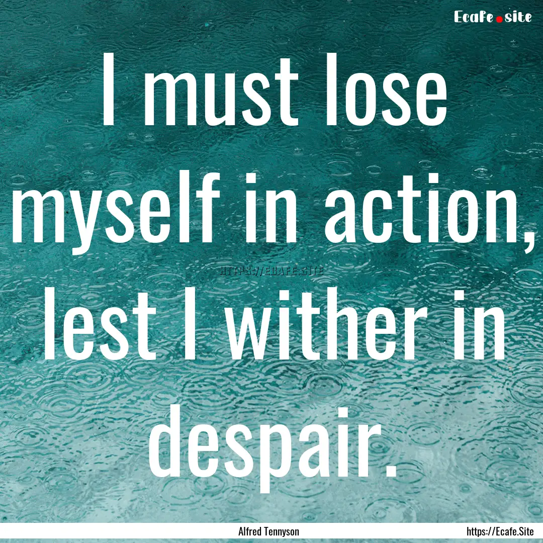 I must lose myself in action, lest I wither.... : Quote by Alfred Tennyson