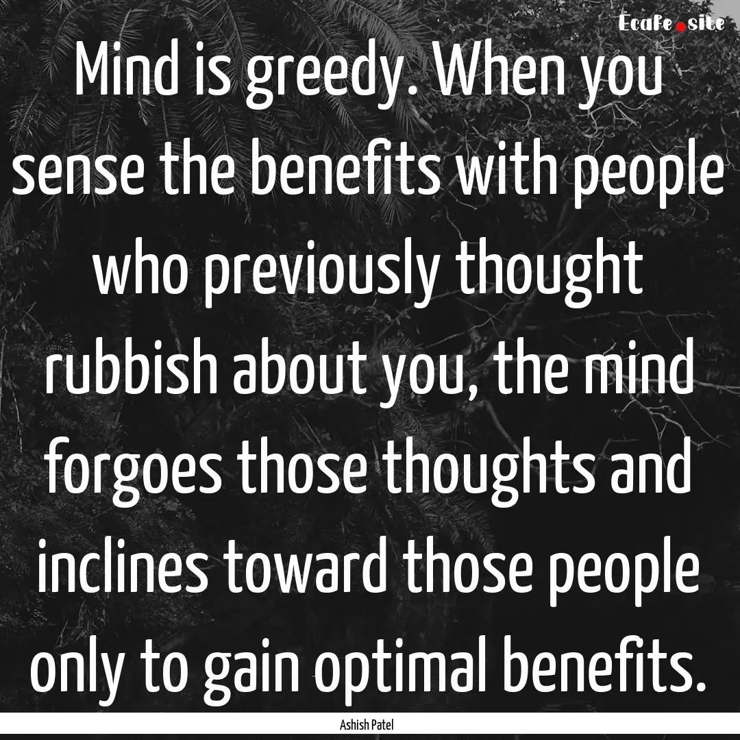 Mind is greedy. When you sense the benefits.... : Quote by Ashish Patel