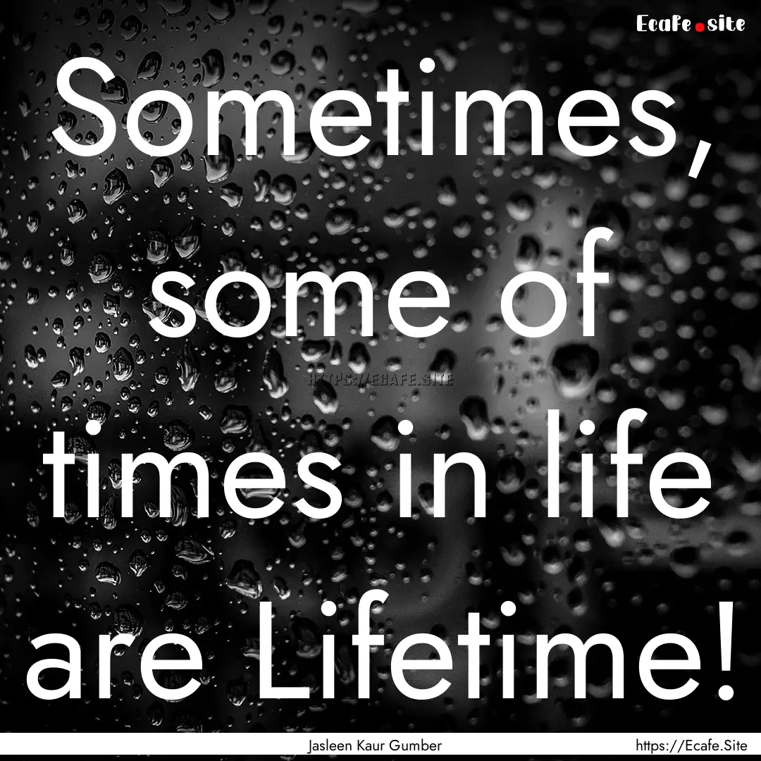 Sometimes, some of times in life are Lifetime!.... : Quote by Jasleen Kaur Gumber