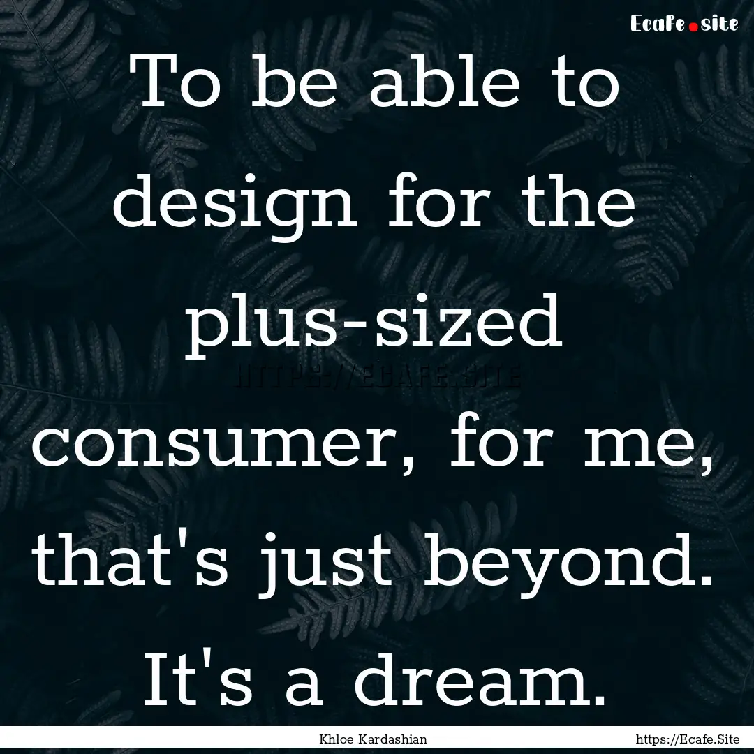 To be able to design for the plus-sized consumer,.... : Quote by Khloe Kardashian