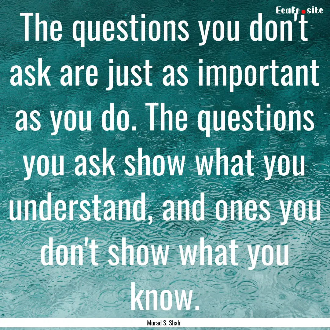 The questions you don't ask are just as important.... : Quote by Murad S. Shah