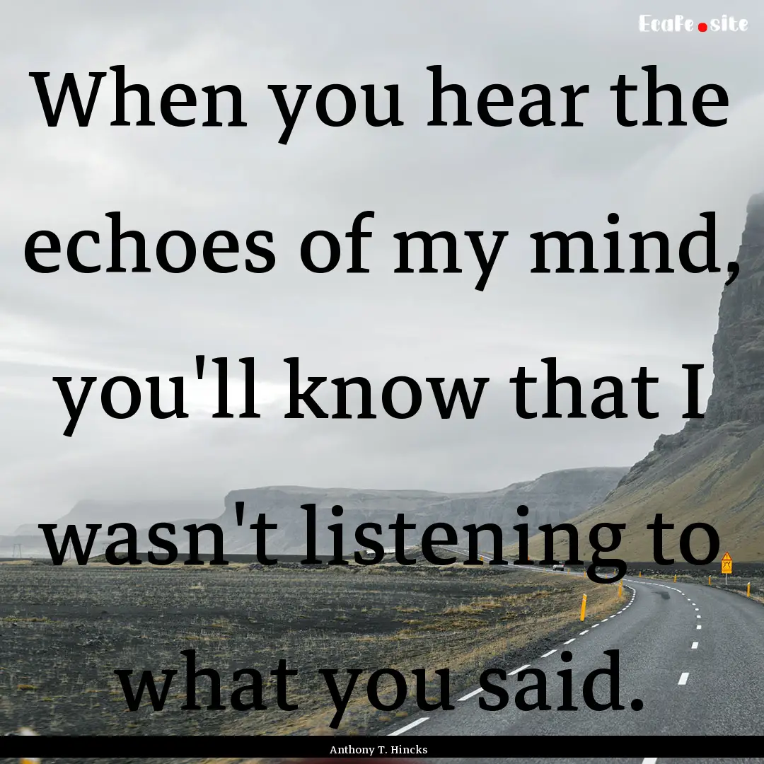 When you hear the echoes of my mind, you'll.... : Quote by Anthony T. Hincks