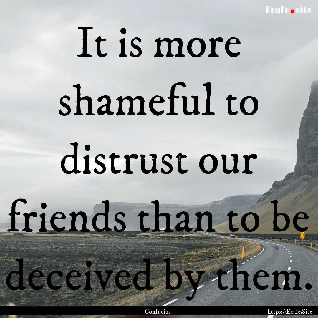 It is more shameful to distrust our friends.... : Quote by Confucius