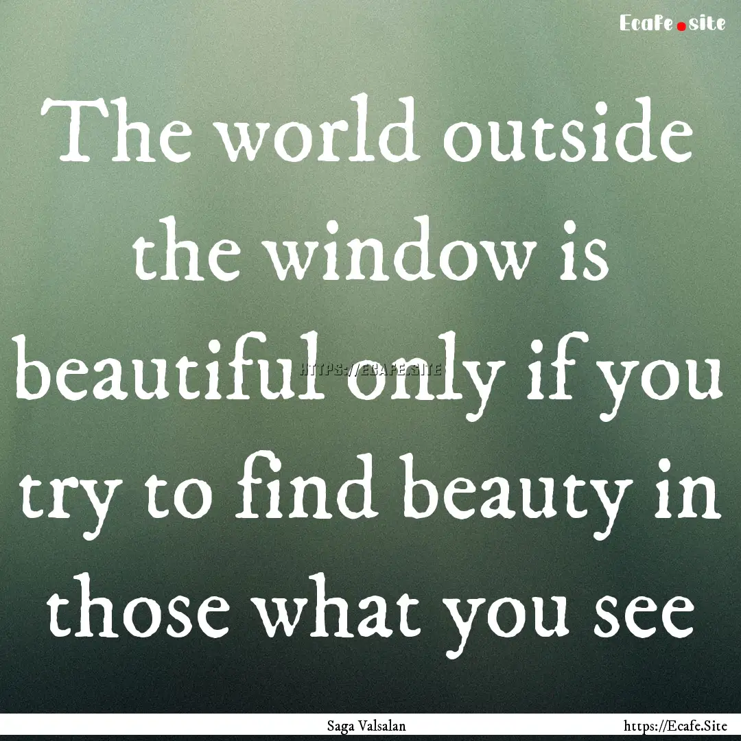 The world outside the window is beautiful.... : Quote by Saga Valsalan