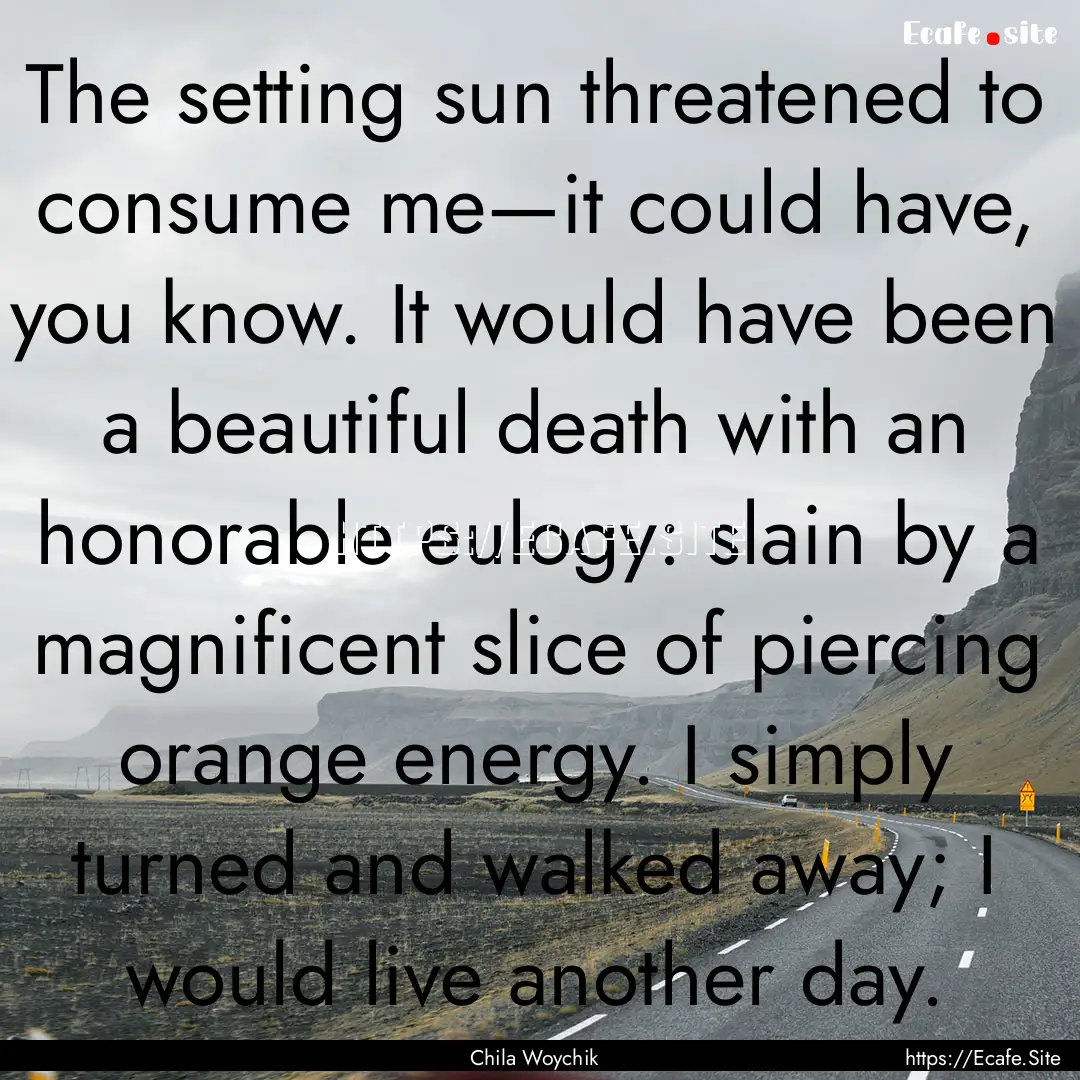 The setting sun threatened to consume me—it.... : Quote by Chila Woychik