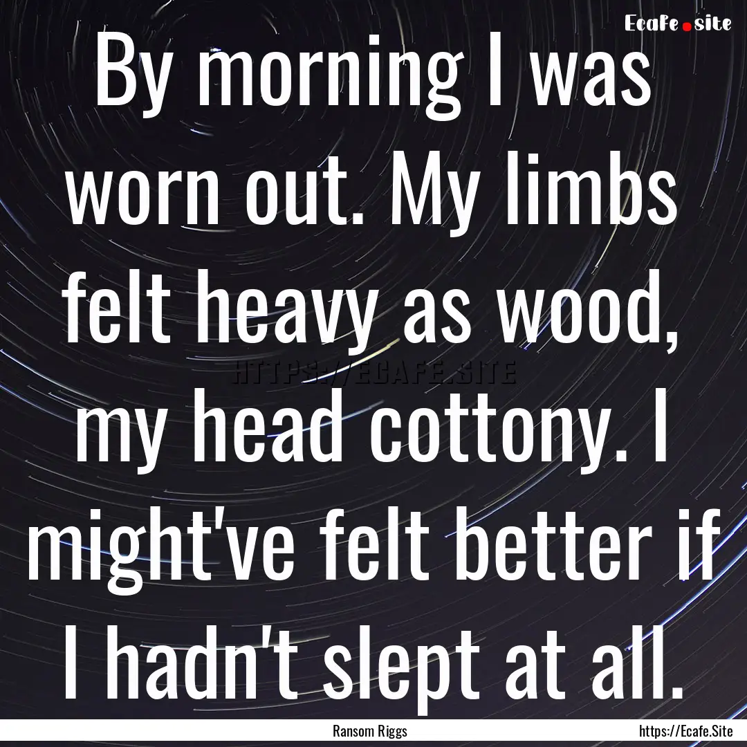 By morning I was worn out. My limbs felt.... : Quote by Ransom Riggs