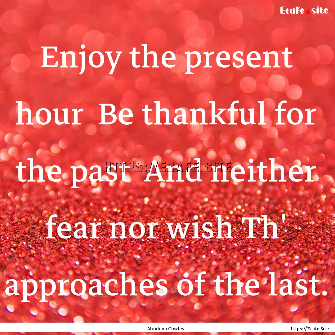 Enjoy the present hour Be thankful for the.... : Quote by Abraham Cowley